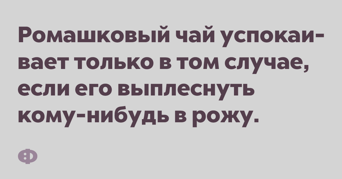 Ромашковый чай успокаивает только в том случае, если его выплеснуть кому-нибуь в рожу.